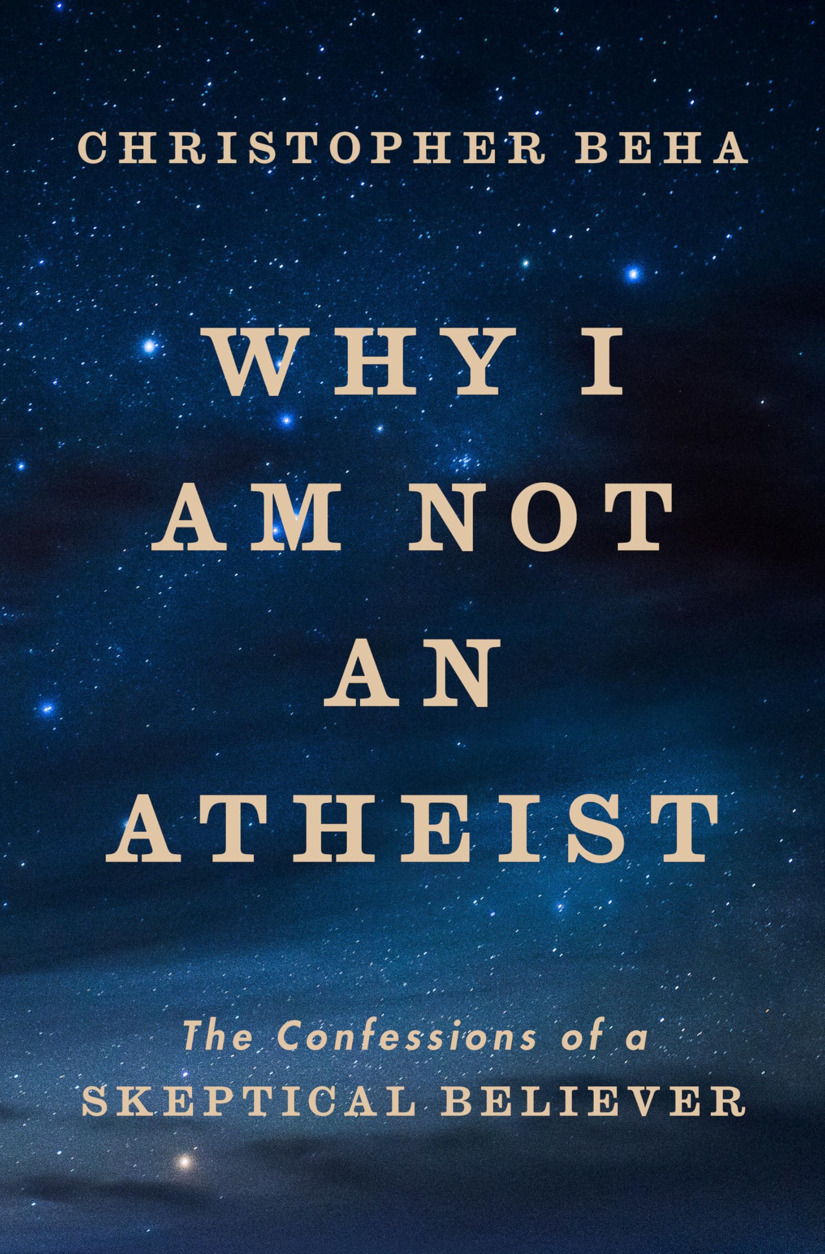 Why I Am Not An Atheist: The Confessions Of A Skeptical Believer