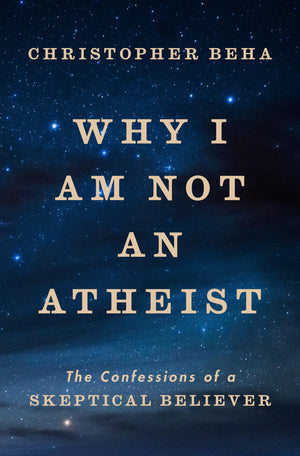 Why I Am Not An Atheist: The Confessions Of A Skeptical Believer