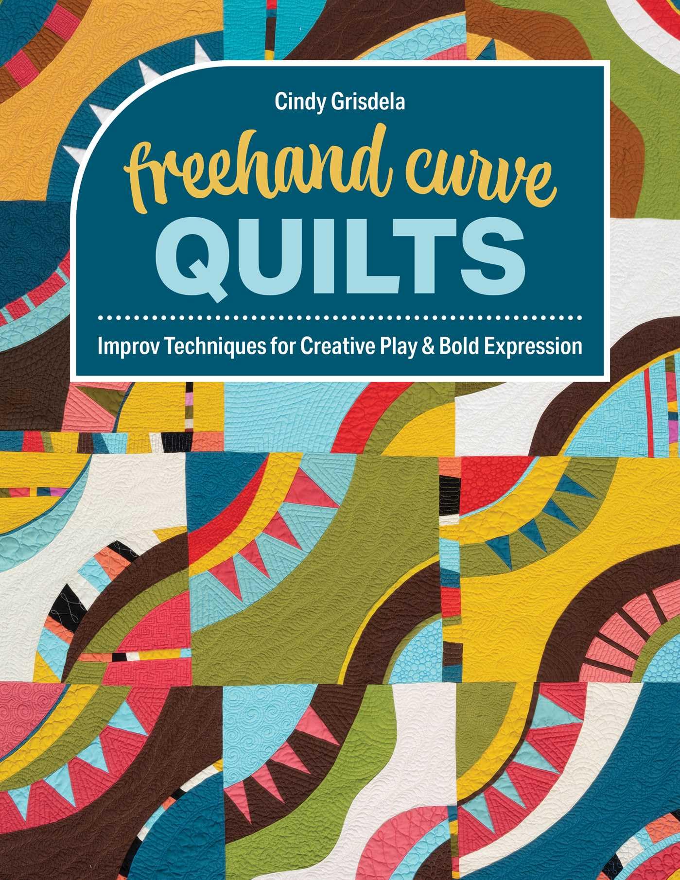 Freehand Curve Quilts: Improv Techniques For Creative Play & Bold Expression