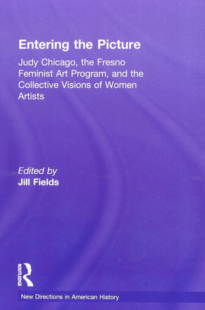 Entering the Picture: Judy Chicago, The Fresno Feminist Art Program, and the Collective Visions of Women Artists (New Directions,New