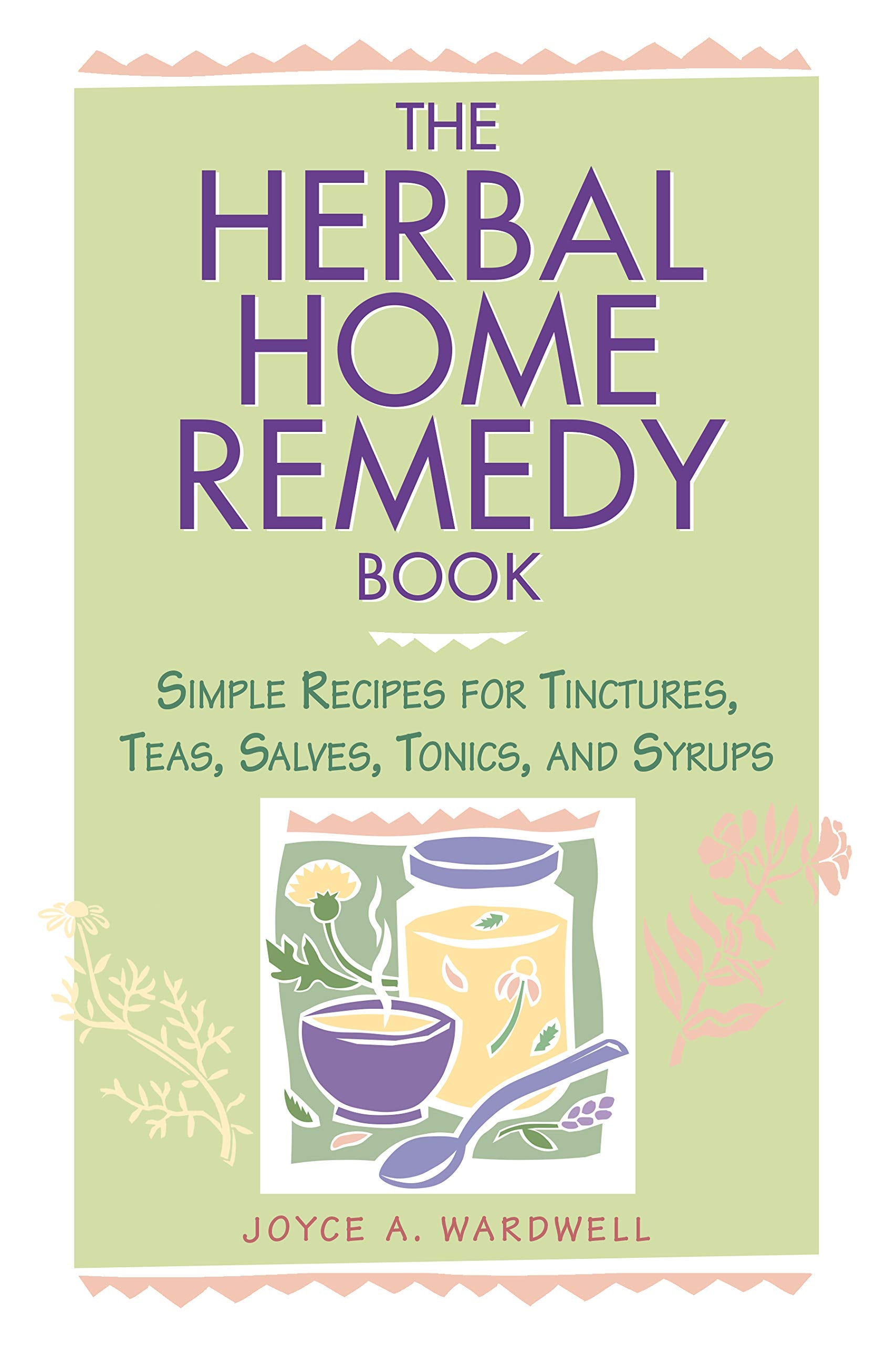 The Herbal Home Remedy Book: Simple Recipes For Tinctures, Teas, Salves, Tonics, And Syrups