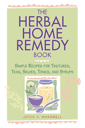 The Herbal Home Remedy Book: Simple Recipes For Tinctures, Teas, Salves, Tonics, And Syrups