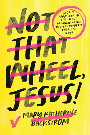 Not That Wheel, Jesus!: Stories From A Faith That Went OffRoad In The Best (And Worst) Possible Ways