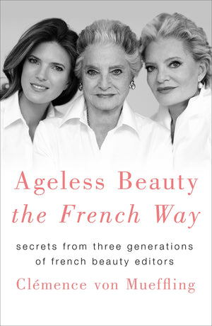 Ageless Beauty The French Way: Secrets From Three Generations Of French Beauty Editors