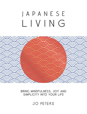 Japanese Living: Bring Mindfulness, Joy And Simplicity Into Your Life