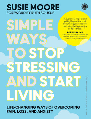 Simple Ways To Stop Stressing And Start Living: Life-Changing Ways Of Overcoming Pain, Loss, And Anxiety