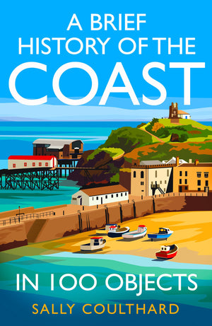 A Brief History Of The Coast In 100 Objects: An Illustrated History Of The British Coast From A Leading Historian