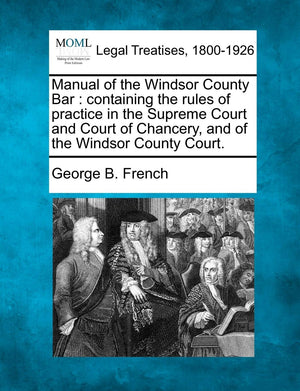 Manual of the Windsor County Bar: Containing the Rules of Practice in the Supreme Court and Court of Chancery, and of the Windso,Used