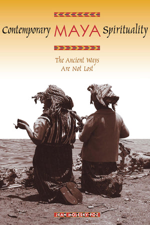 Contemporary Maya Spirituality: The Ancient Ways Are Not Lost,New