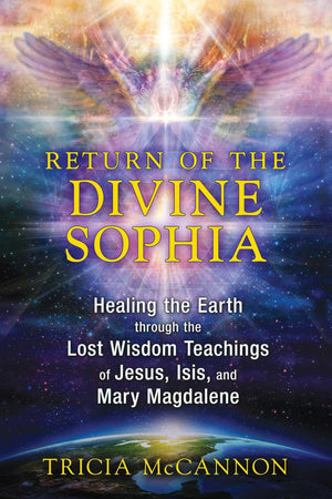 Return Of The Divine Sophia: Healing The Earth Through The Lost Wisdom Teachings Of Jesus, Isis, And Mary Magdalene