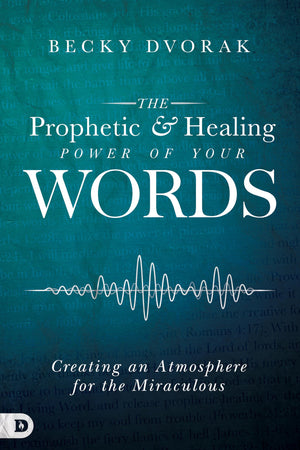The Prophetic And Healing Power Of Your Words: Creating An Atmosphere For The Miraculous,New
