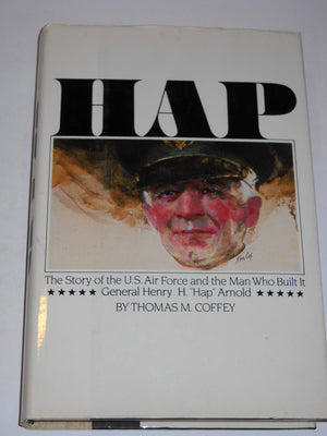 Hap: The Story Of The U.S. Air Force And The Man Who Built It: General Henry H. Hap Arnold