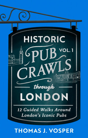 Historic Pub Crawls Through London, Vol. 1: 12 Guided Walks Around LondonS Iconic Pubs And Landmarks