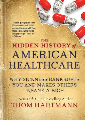 The Hidden History Of American Healthcare: Why Sickness Bankrupts You And Makes Others Insanely Rich (The Thom Hartmann Hidden H