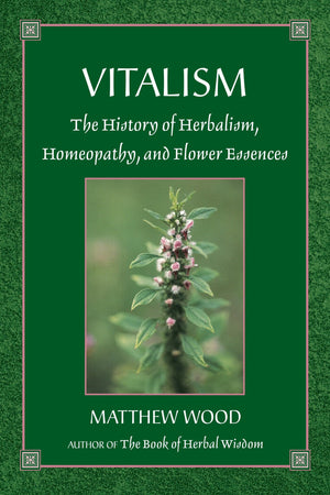 Vitalism: The History Of Herbalism, Homeopathy, And Flower Essences