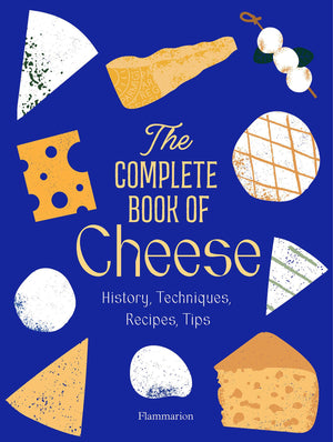 The Complete Book of Cheese: History, Techniques, Recipes, Tips,New