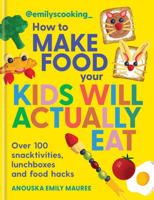 EmilyS Cooking: How To Make Food Your Kids Will Actually Eat: Over 100 Snacktivities, Lunchboxes And Food Hacks