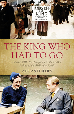 The King Who Had to Go: Edward VIII, Mrs Simpson and the Hidden Politics of the Abdication Crisis,Used