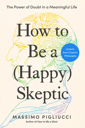 How To Be A (Happy) Skeptic: The Power Of Doubt In A Meaningful LifeLessons From CiceroS Philosophy