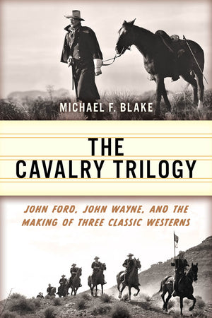 The Cavalry Trilogy: John Ford, John Wayne, And The Making Of Three Classic Westerns,New