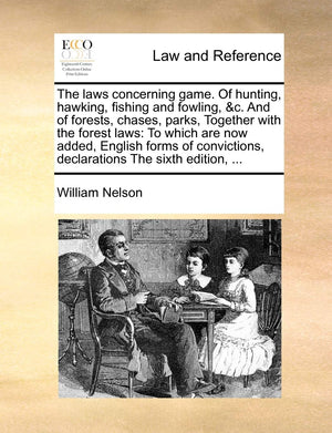 The Laws Concerning Game. of Hunting, Hawking, Fishing and Fowling, &C. and of Forests, Chases, Parks, Together with the Forest ,Used