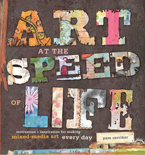 Art At The Speed Of Life: Motivation + Inspiration For Making Mixedmedia Art Every Day