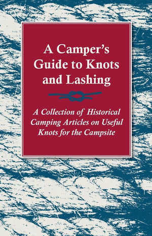 A Camper's Guide to Knots and Lashing  A Collection of Historical Camping Articles on Useful Knots for the Campsite,Used