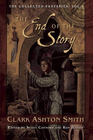 The End Of The Story: The Collected Fantasies, Vol. 1 (Collected Fantasies Of Clark Ashton Smith)