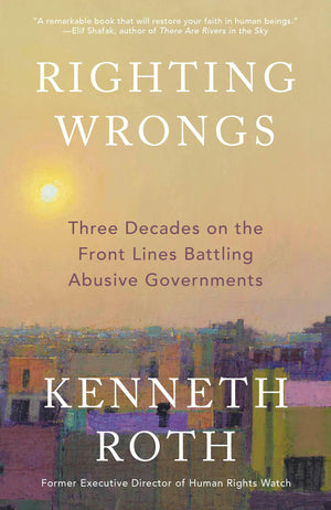 Righting Wrongs: Three Decades On The Front Lines Battling Abusive Governments