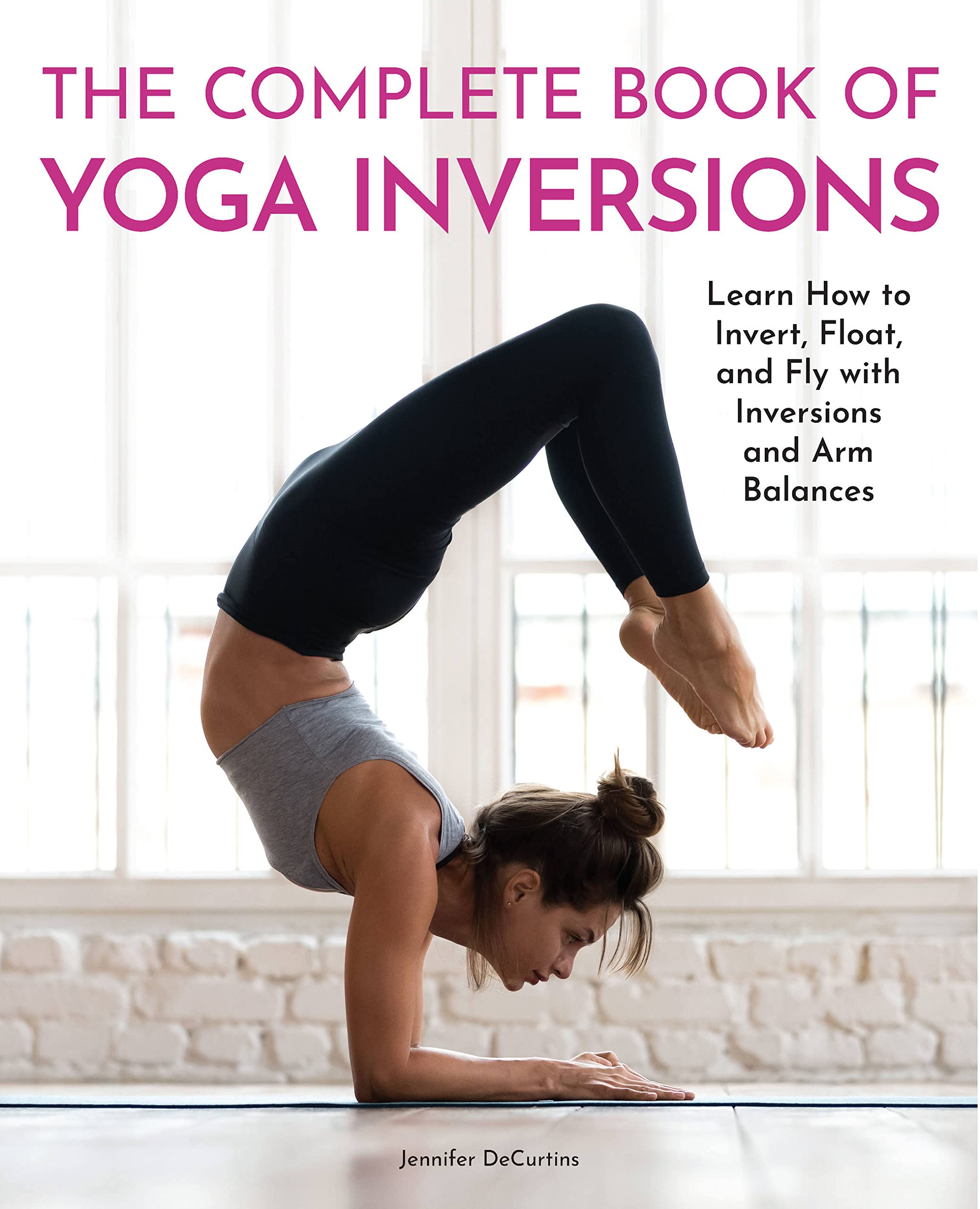 The Complete Book Of Yoga Inversions: Learn How To Invert, Float, And Fly With Inversions And Arm Balances