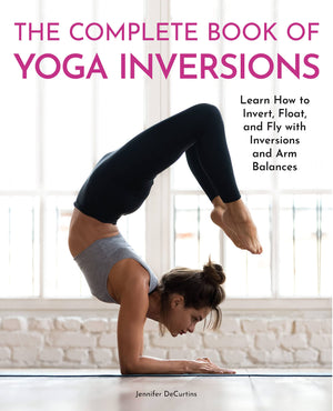 The Complete Book Of Yoga Inversions: Learn How To Invert, Float, And Fly With Inversions And Arm Balances