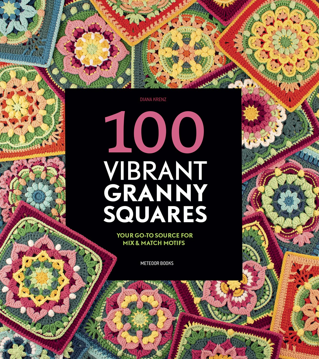 100 Vibrant Granny Squares: Your GoTo Source For Mix & Match Motifs