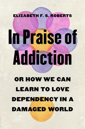 In Praise Of Addiction: Or How We Can Learn To Love Dependency In A Damaged World