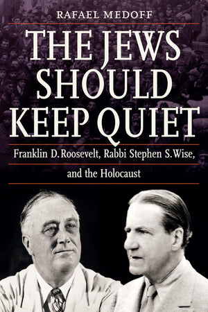 The Jews Should Keep Quiet: Franklin D. Roosevelt, Rabbi Stephen S. Wise, And The Holocaust