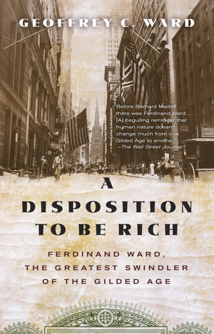 A Disposition To Be Rich: Ferdinand Ward, The Greatest Swindler Of The Gilded Age