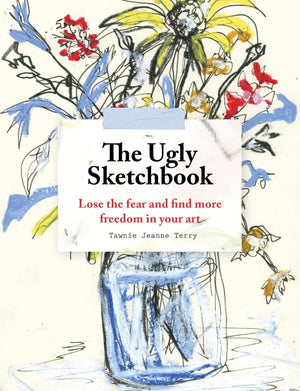 The Ugly Sketchbook: Lose The Fear And Find More Freedom In Your Art