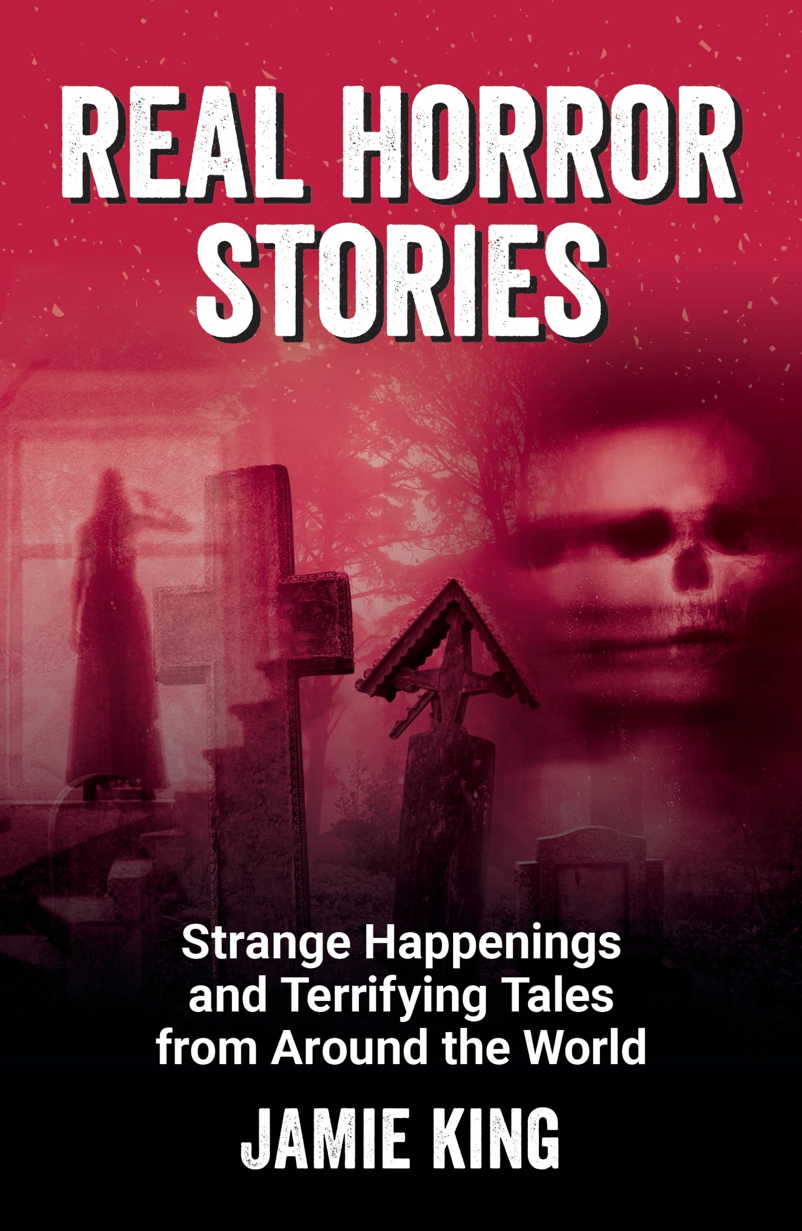 Real Horror Stories: Strange Happenings And Terrifying Tales From Around The World
