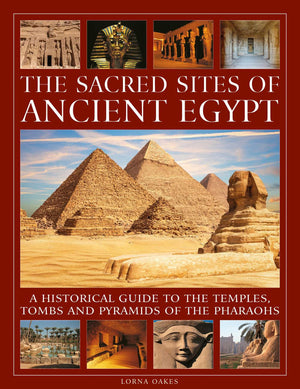 The Sacred Sites Of Ancient Egypt: A Historical Guide To The Temples, Tombs And Pyramids Of The Pharoahs