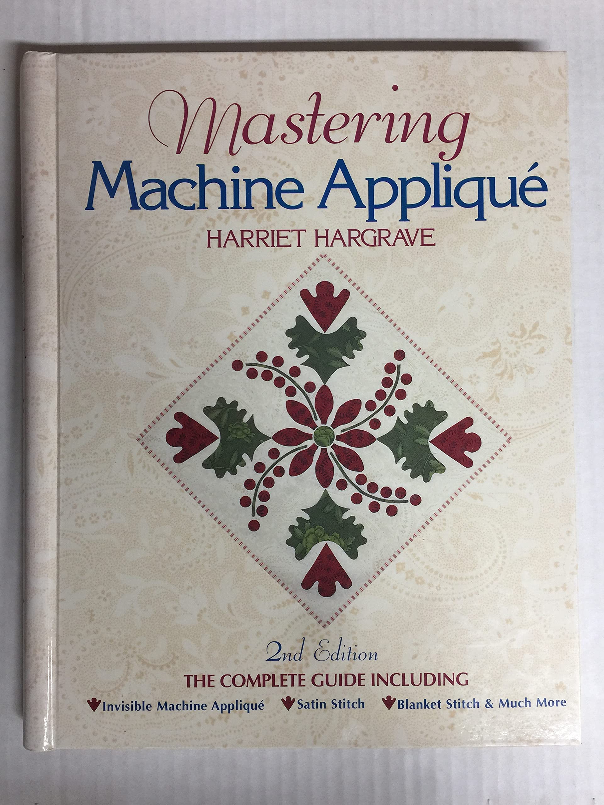 Mastering Machine Applique: The Complete Guide Including: Invisible Machine Applique Satin Stitch Blanket Stitch & Much More
