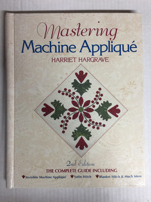 Mastering Machine Applique: The Complete Guide Including: Invisible Machine Applique Satin Stitch Blanket Stitch & Much More