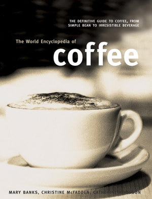 The World Encyclopedia Of Coffee: The Definitive Guide To Coffee, From Simple Bean To Irresistible Beverage