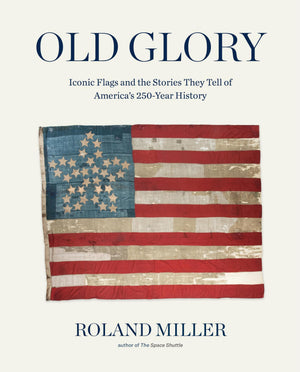 Old Glory: Iconic Flags And The Stories They Tell Of AmericaS 250Year History