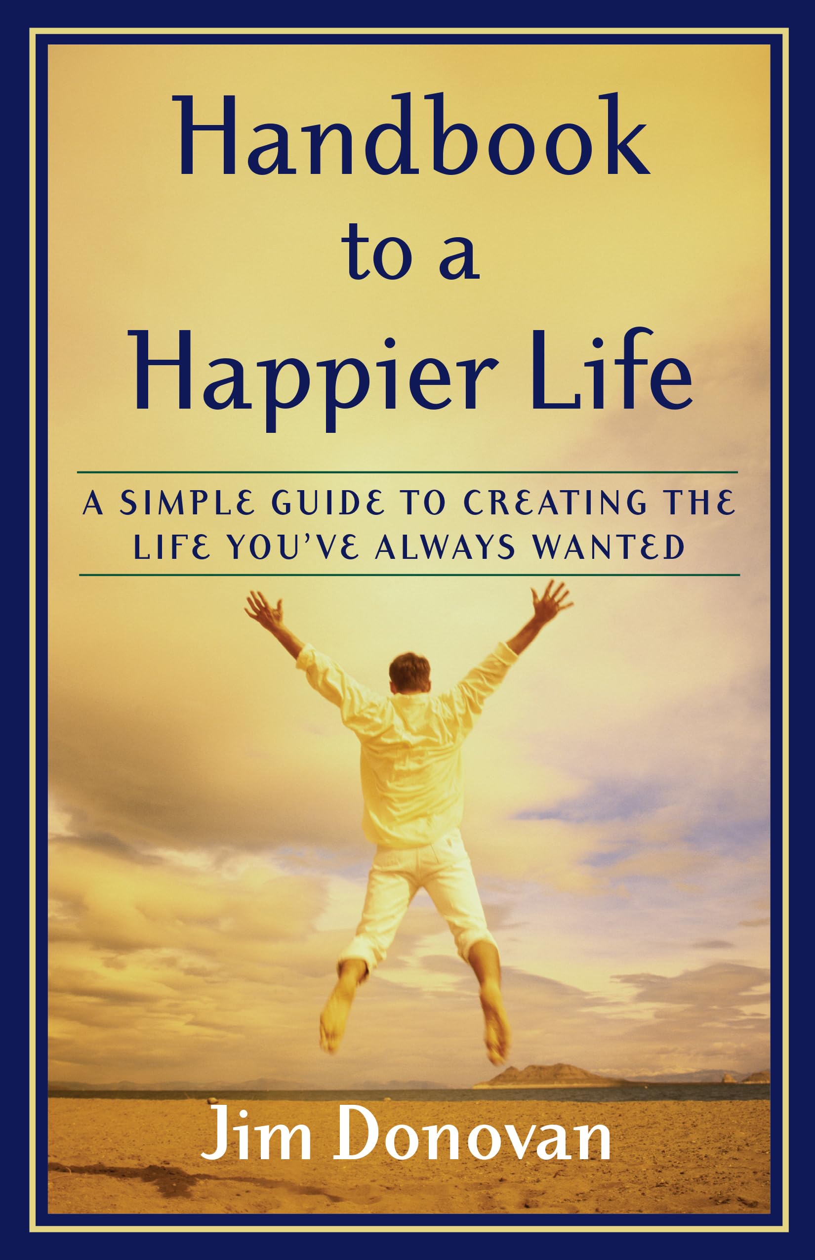 Handbook to a Happier Life: A Simple Guide to Creating the Life You ve Always Wanted