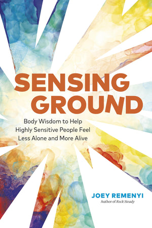 Sensing Ground: Body Wisdom To Help Highly Sensitive People Feel Less Alone And More Alive
