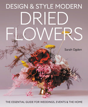 Design & Style Modern Dried Flowers: The Essential Guide For Weddings, Events And The Home
