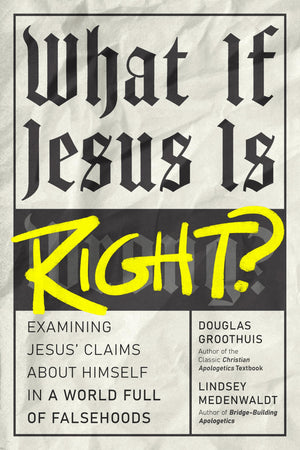 What If Jesus Is Right?: Examining Jesus Claims About Himself In A World Full Of Falsehoods