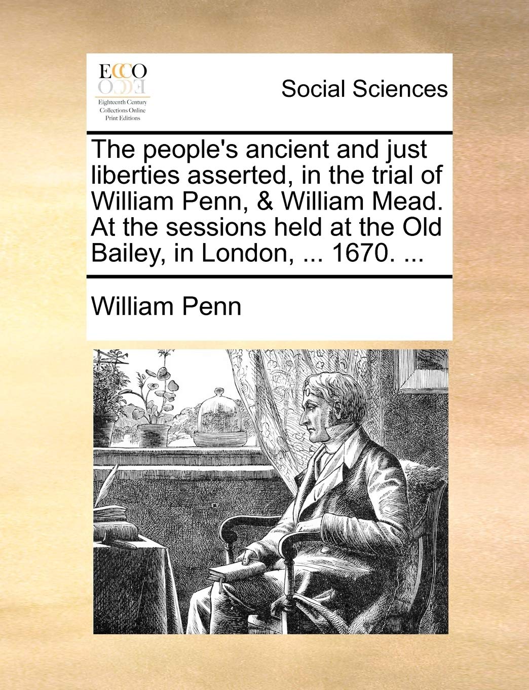 The People's Ancient and Just Liberties Asserted, in the Trial of William Penn, & William Mead. at the Sessions Held at the Old ,Used