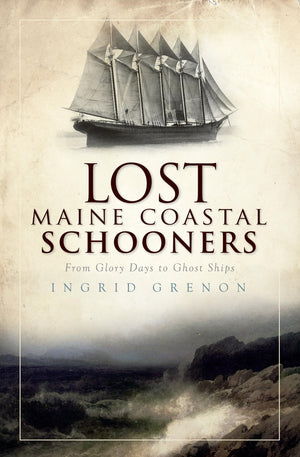 Lost Maine Coastal Schooners: From Glory Days to Ghost Ships,Used