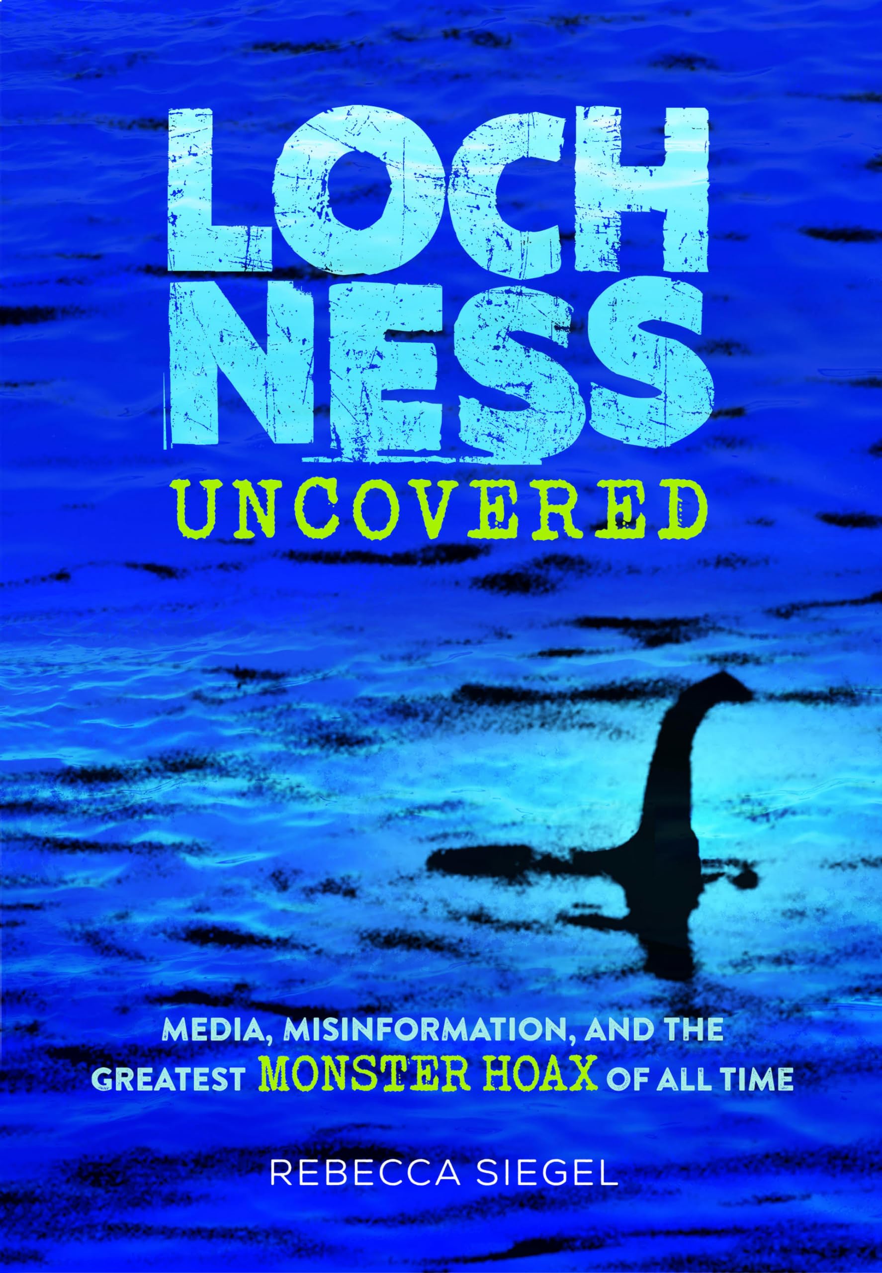 Loch Ness Uncovered: Media, Misinformation, And The Greatest Monster Hoax Of All Time,Used