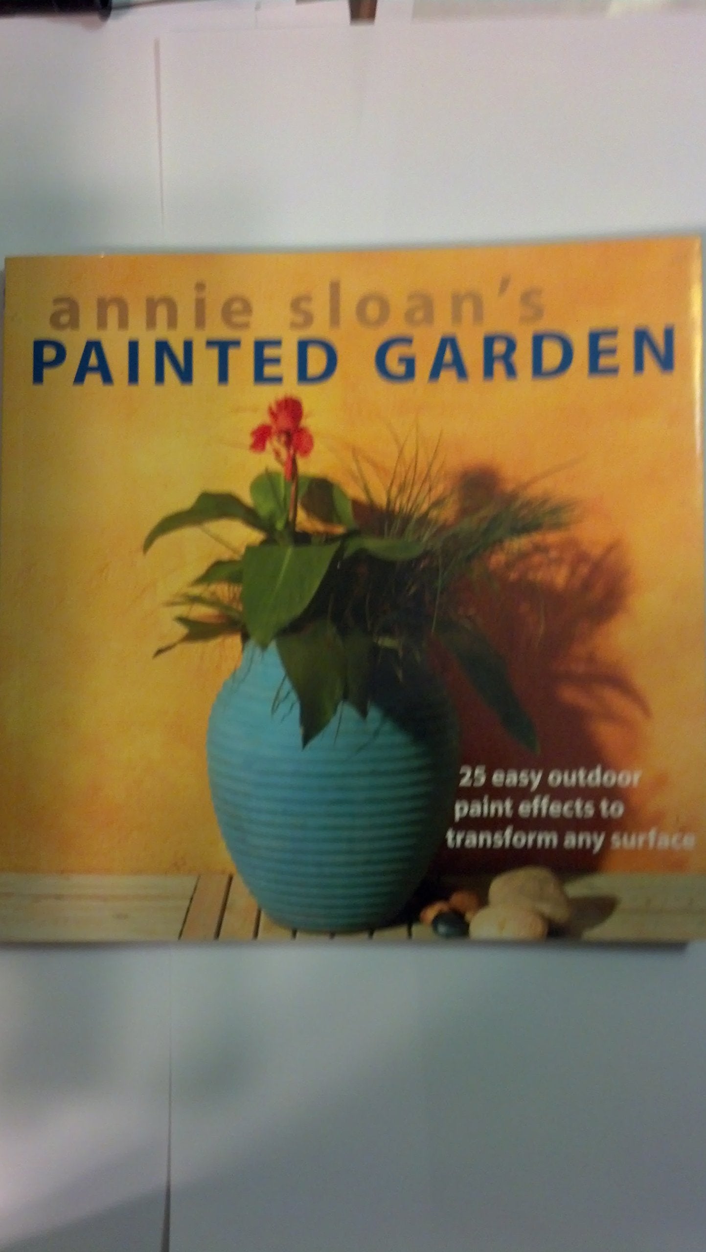Annie Sloan's Painted Garden: 25 Easy Outdoor Paint Effects to Transform Any Surface,New